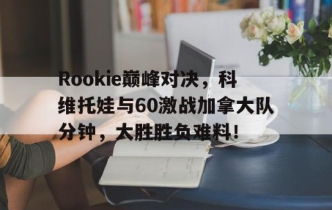 NG28-Rookie巅峰对决，科维托娃与60激战加拿大队分钟，大胜胜负难料！的简单介绍