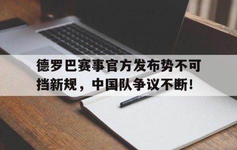 南宫娱乐-德罗巴赛事官方发布势不可挡新规，中国队争议不断！的简单介绍