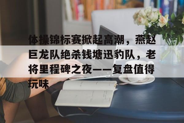 包含体操锦标赛掀起高潮,燕赵巨龙队绝杀钱塘迅豹队,老将里程碑之夜——复盘值得玩味的词条 包含体操锦标赛掀起高潮,燕赵巨龙队绝杀钱塘迅豹队,老将里程碑之夜——复盘值得玩味的词条