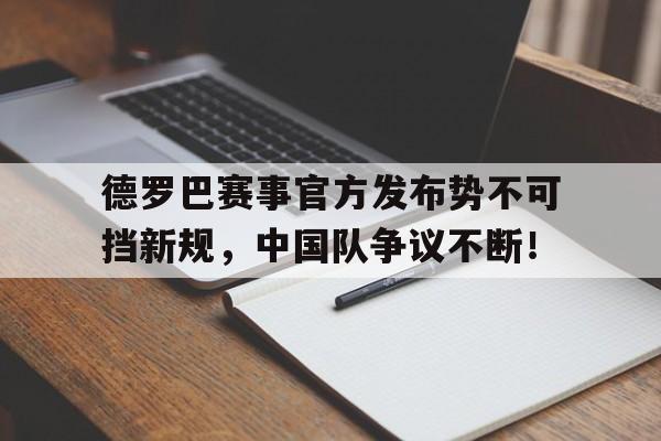 德罗巴赛事官方发布势不可挡新规，中国队争议不断！的简单介绍